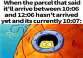 When the parcel that said it'll arrive between 10:06 and 12:06 hasn't arrived yet and its currently 10:07: 30