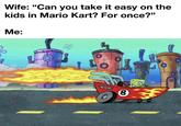 Wife: "Can you take it easy on the kids in Mario Kart? For once?" Me: 8