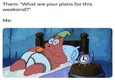 Them: "What are your plans for this weekend?" Me: S
