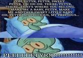 OH, PETYR, PETYR, SWEET PETYR, OH OH OH. THERE, PETYR, THERE. THAT'S WHERE YOU BELONG. MAKE ME A BABY, PETYR, MAKE ME ANOTHER SWEET LITTLE BABY. OH, PETYR, MY PRECIOUS, MY PRECIOUS... PEEEEEETYR!!!!!!!!!!!!!! imgmp.com