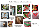 Western Vietnamese restaurant starter pack Has "Pho" or "Viet" in the name x10 more expensive than vietnam always pre-prepared Probably next to a nail shop or asian store Pictures of these Run either by old woman or 2nd gen zoomer Still f------ delicious anyway