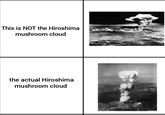 This is NOT the Hiroshima mushroom cloud the actual Hiroshima mushroom cloud +58189 A.C