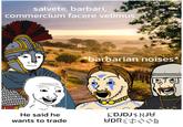 salvete, barbari, commercium facere velimus *barbarian noises* He said he wants to trade KDJDJJU UDROOM