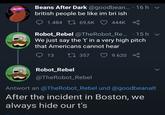 Beans After Dark @goodbean.... 16 h ▼ british people be like im bri ish 1.484 69,6K 444K . Robot_Rebel @TheRobot_Re... 15h v We just say the 't' in a very high pitch that Americans cannot hear 13 17357 9.620 Robot_Rebel @TheRobot_Rebel Antwort an @TheRobot_Rebel und @goodbeanalt After the incident in Boston, we always hide our t's