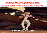 D--- Cheney leading the search committee for vice president and picking himself MY PLEASURE imgflip.com