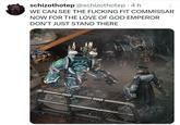 schizothotep @schizothotep • 4 h WE CAN SEE THE F------ FIT COMMISSAR NOW FOR THE LOVE OF GOD EMPEROR DON'T JUST STAND THERE