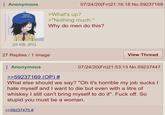 Anonymous 07/24/20(Fri)21:16:18 No.59237169 Please be patient I have autism >What's up? >"Nothing much." Why do men do this? 25 KB JPG 27 Replies 1 Image Anonymous >>59237169 (OP) # View Thread 07/24/20(Fri)21:53:13 No.59237447 What else should we say? "Oh it's horrible my job sucks I hate myself and I want to die but even with a litre of whiskey I still can't bring myself to do it". F--- off. So stupid you must be a woman. >>59237475 #