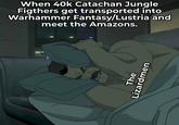 When 40k Catachan Jungle Figthers get transported into Warhammer Fantasy/Lustria and meet the Amazons. The Lizardmen