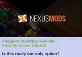 NEXUSMODS >biggest modding website >ran by actual retards Is this really our only option?