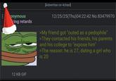 onymous king retards [Advertise on 4chan] 12/25/25(Thu)04:22:42 No.83479970 >My friend got "outed as a p--------" >They contacted his friends, his parents and his college to "expose him" >The reason: he is 27, dating a girl who is 20 12 KB GIF