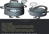 Pot meet kettle.jpg 121 KB JPG >Go on r*ddit >Go to r/India >Filled with posts seething about Pakis >"They're smelly, brown and disgusting" >Go to r/Pakistan >Filled with post seething about Indians >"They're smelly, brown and disgusting" The lack of self awareness is off the charts