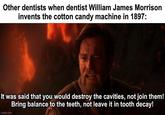 Other dentists when dentist William James Morrison invents the cotton candy machine in 1897: It was said that you would destroy the cavities, not join them! Bring balance to the teeth, not leave it in tooth decay! imgflip.com