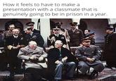 How it feels to have to make a presentation with a classmate that is genuinely going to be in prison in a year. D