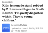 Local News Kids' lemonade stand robbed by 2 thieves with gun in South Boston: "I'm pretty disgusted with it. They're young children." OCBS NEWS By Tammy Mutasa BOSTON Updated on: June 11, 2026 / 11:12 PM EDT / CBS Boston