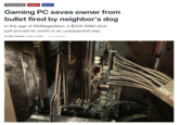 TECH CULTURE GAMING BULLET Gaming PC saves owner from bullet fired by neighbor's dog In the age of RAMageddon, a $200 RAM stick just proved its worth in an unexpected way By Rob Thubron June 11, 2026 | 12 comments SN21204108.2003 E ltra Durable A009 to