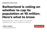 EUROPE POLITICS Switzerland is voting on whether to cap its population at 10 million. Here's what to know PUBLISHED SAT, JUN 13 2026.1:00 AM EDT UPDATED SAT, JUN 13 2026.6:51 AM EDT Chloe Taylor @CHLOETAYLOR141 WATCH LIVE