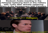 Bedouin Arabs reacting to the Abbasid replacing them in the military with Turks after already replacing them in the bureaucracy with Persians OSCORP I started this Religion SCO do know how much i sacrificed!?