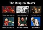The Dungeon Master NO, NOT BLACK LEAF NO NOM GOING TO DE What my Family thinks I do What Society thinks I do What Friends think I do What my Players think I do What I'd like to think I do What I usually do