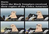 Dorn: Have the Black Templars received their copies of the Codex Astartes? FWOOSH Oh right, the Codex. The Codex limiting our chapter to a thousand marines. C CLANK The Codex from Girlyman. Rowboat's Codex