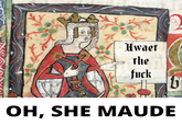 Hwaet the f--- OH, SHE MAUDE 6