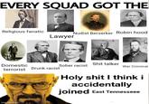 EVERY SQUAD GOT THE Religious fanatic Nudist Berserker Robin hood Lawyer 雞&F Domestic Sober racist S--- talker terrorist Drunk racist War Criminal imgflip.com H-------- I think i accidentally joined East Tennesseee