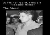X: I'm not racist, I have a Hispanic friend! The friend: