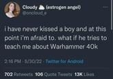 Cloudy @oncloud_e (estrogen angel) i have never kissed a boy and at this point i'm afraid to. what if he tries to teach me about Warhammer 40k 2:16 PM - 5/30/22 Twitter for Android . 702 Retweets 106 Quote Tweets 13K Likes
