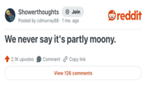 Showerthoughts + Join Posted by cdmurray88 · 1 mo. ago We never say it's partly moony. 2.1K upvotes Comment Copy link View 126 comments reddit