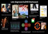 Late-diagnosed AuDHD Starterpack 15 mins late again "Anyone other than [name]..?” Worrying about being sniffed out somehow In school VS. At home shutterstock.com 2356487859 (If not skipping because of due homework) CGTyphoon 1 2 3 4 5 Frame 1 Frame 15 Frame 30 Frame 45 Frame 60 MINECRE Past performance gettyimages User Manual Getting Started What's New Wiggling toes/biting cheeks after being told to sit still Doctors asking about TikTok usage and last period How To 2,090 Wondering where yours is Self-punishment The Vicarious experiences Self-efficacy Emotional status Binge- Restrict Cycle Verbal feedback Studying others to blend in; floundering in new scenarios Stop trying at anything to spare self from inevitable meltdown "Be normal. Today, I will be normal."