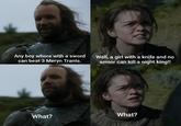 Any boy w---- with a sword can beat 3 Meryn Trants. Well, a girl with a knife and no armor can kill a night king!! What? What?