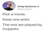Fredy Gutierrez @Ready FredyGee Pick a movie. Keep one actor. The rest are played by muppets.