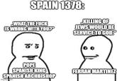 SPAIN 1378: KILLING OF WHAT THE F--- IS WRONG WITH YOU?" 80'5 JEWS WOULD BE SERVICE TO GOD." POPE SPANISH KING FERRAN MARTINEZ SPANISH ARCHBISHOP imgflip.com