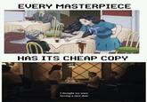 EVERY MASTERPIECE HAS ITS CHEAP COPY we were I thought having a nice date