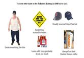 That one other dude on the T (Boston Subway) at 5AM starter pack WHAT ARE YOU LOOKING AT? Usually wears a Pats or Sox hat Suspicious, standoffish vibes Budweiser DUNKIN Looks something like this 12 FLOZ 6 BOTTLES Looks a bit tipsy, probably drank too much Always has their Dunkin Donuts coffee
