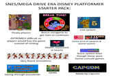 SNES/MEGA DRIVE ERA DISNEY PLATFORMER STARTER PACK: BREAK TIME! 5 Floaty physics 2UP ED Bonus minigame to get lives or continues EXTREMELY difficult so players would buy the game instead of renting Live system 58 TEMS x22 Some kind of weapon & ammo system 警车 ×2 Health measured in hearts * * * X 1 2 3 6 1 1 z Very fluent animations GAME START PASSWORD OPTION MODE Saving through passwords HI-SCORE 10000 Score system even though these were home-console games CAPCOM GEMS Made by Capcom