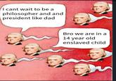I cant wait to be a philosopher and and president like dad Bro we are in a 14 year old enslaved child