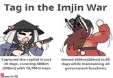 Tag in the Imjin War M Captured the capital in just 20 days, covering 380km (235mi) with 18,700 troops. omoriko38 Moved 430km(265mi) in 50 days while maintaining all government functions.