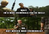 WAIT. IM A WAR CRIMINALS FAN AS WELL! OK... BUT WHICH WAR CRIMINALS?