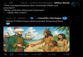 'yv 6. @KarolusWangus Milan Busk "The conquistadors are coming! Hide our women!" *Ship unfurls Ottoman banner* "... Hide the men!" '17 @lsla... ...cientific Heritage What if Ottomans discovered America first 23K ılı 1.4K 6217 5