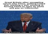 Great Britain after smuggling opium into China, getting called out, starting a war, winning it, forcing China to open its ports and pay an indemnity: d among Men, deriving That wil is the Right layin eth any For People to SUG Akel I was a business man... doing business.