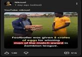 Niknuel 1 day ago (edited) YouTube: niknuel 50 Footballer was given 5 crates of eggs for winning man of the match award in Zambian league. 14K 516