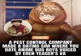 TRENDING A PEST CONTROL COMPANY MADE A DATING SIM WHERE YOU DATE ANIME BUG BOYS VOICED BY EREN YEAGER'S VA
