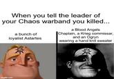 When you tell the leader of your Chaos warband you killed... a bunch of loyalist Astartes a Blood Angels Chaplain, a Krieg commissar, and an Ogryn wearing a hand knit sweater imgflip.com