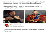 Natalie Portman recalls meeting King Charles III on the red carpet for The Phantom Menace "He asked me if I was in the original films ... | was like, 'No... I'm 18" Kaseladen * @KaseOfLadens I would also have fumbled talking to Natalie Portman