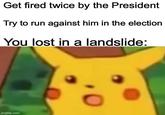 Get fired twice by the President Try to run against him in the election You lost in a landslide: imgflip.com