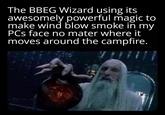The BBEG Wizard using its awesomely powerful magic to make wind blow smoke in my PCs face no mater where it moves around the campfire.
