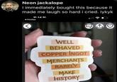 Neon jackalope I immediately bought this because it made me laugh so hard i cried. lykyk 9.124 Firefox B7 WELL BEHAVED COPPER INGOT MERCHANTS RARELY MAKE HISTORY