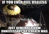IF YOU EVER FEEL USELESS JUST REMEMBER HOW UNNECESSARY R4'S DEATH WAS imgflip.com