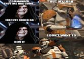 COMMANDER, THE TIME HAS COME... imgflip.com EXECUTE ORDER 66 imgflip.com DEW IT imgflip.com BUT, MY LORD I DON'T WANT TO