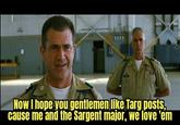 Now I hope you gentlemen like Targ posts, cause me and the Sargent major, we love 'em